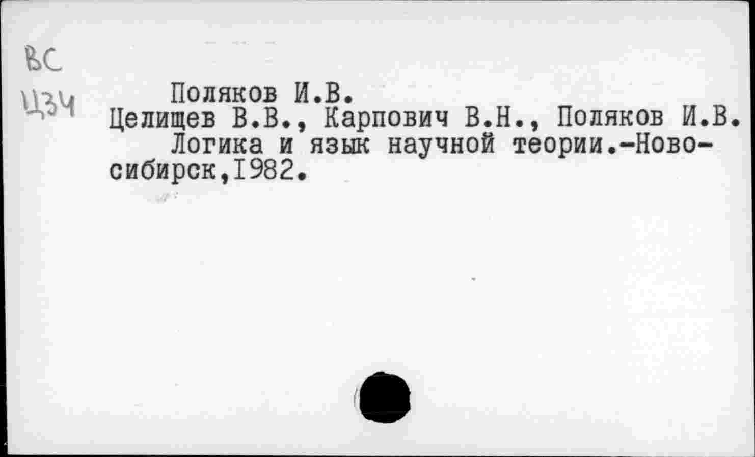 ﻿Поляков И.В.
Целищев В.В., Карпович В.Н., Поляков И.В.
Логика и язык научной теории.-Ново-сибирск,1982.